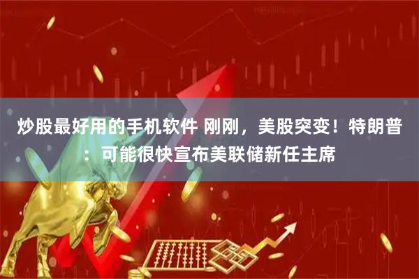 炒股最好用的手机软件 刚刚，美股突变！特朗普：可能很快宣布美联储新任主席