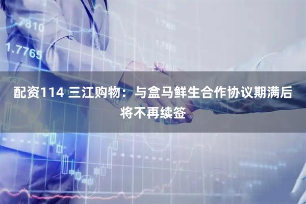 配资114 三江购物：与盒马鲜生合作协议期满后将不再续签