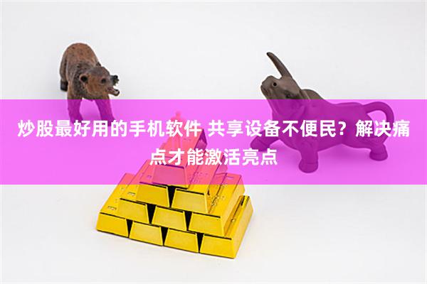 炒股最好用的手机软件 共享设备不便民？解决痛点才能激活亮点
