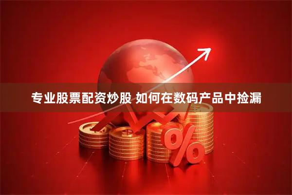专业股票配资炒股 如何在数码产品中捡漏