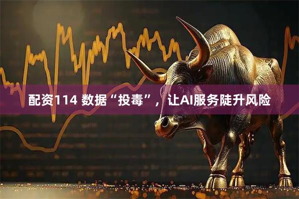 配资114 数据“投毒”，让AI服务陡升风险