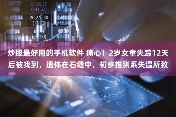 炒股最好用的手机软件 痛心！2岁女童失踪12天后被找到，遗体在石缝中，初步推测系失温所致