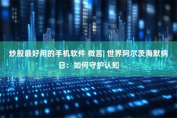 炒股最好用的手机软件 微言| 世界阿尔茨海默病日：如何守护认知