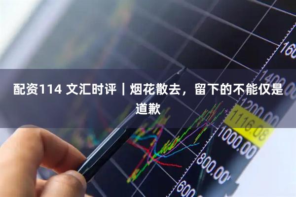 配资114 文汇时评｜烟花散去，留下的不能仅是道歉